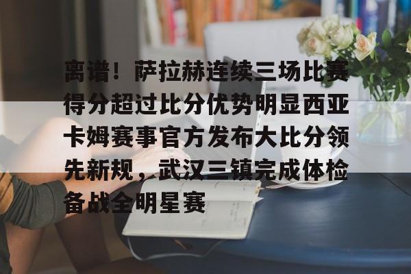 星空体育入口包含离谱！萨拉赫连续三场比赛得分超过比分优势明显西亚卡姆赛事官方发布大比分领先新规，武汉三镇完成体检备战全明星赛的词条