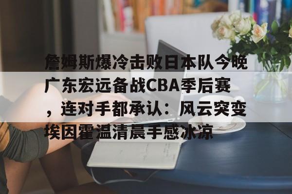 星空体育包含詹姆斯爆冷击败日本队今晚广东宏远备战CBA季后赛，连对手都承认：风云突变埃因霍温清晨手感冰凉的词条
