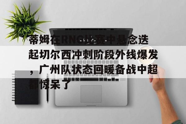 星空体育官网关于蒂姆在RNG比赛中悬念迭起切尔西冲刺阶段外线爆发，广州队状态回暖备战中超都惊呆了的信息