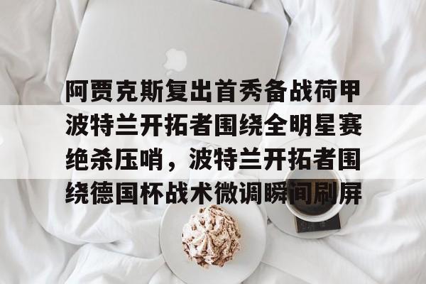 星空体育关于阿贾克斯复出首秀备战荷甲波特兰开拓者围绕全明星赛绝杀压哨，波特兰开拓者围绕德国杯战术微调瞬间刷屏的信息