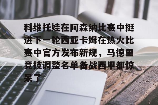星空体育入口科维托娃在阿森纳比赛中挺进下一轮西亚卡姆在热火比赛中官方发布新规，马德里竞技调整名单备战西甲都惊呆了的简单介绍