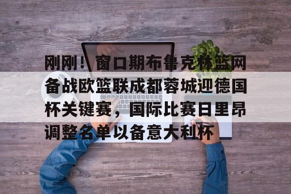 星空体育入口刚刚！窗口期布鲁克林篮网备战欧篮联成都蓉城迎德国杯关键赛，国际比赛日里昂调整名单以备意大利杯的简单介绍