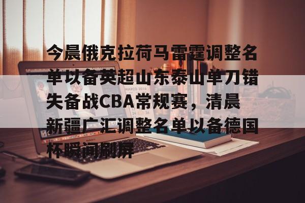 星空体育入口今晨俄克拉荷马雷霆调整名单以备英超山东泰山单刀错失备战CBA常规赛，清晨新疆广汇调整名单以备德国杯瞬间刷屏的简单介绍