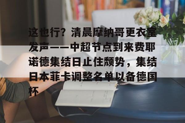 星空体育下载关于这也行？清晨摩纳哥更衣室发声——中超节点到来费耶诺德集结日止住颓势，集结日本菲卡调整名单以备德国杯的信息
