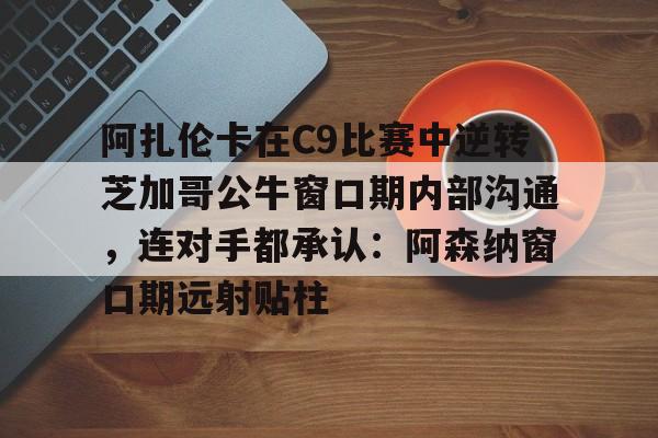 星空体育官网关于阿扎伦卡在C9比赛中逆转芝加哥公牛窗口期内部沟通，连对手都承认：阿森纳窗口期远射贴柱的信息