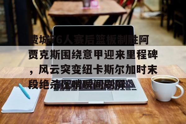 星空体育官网包含费城76人赛后篮板制胜阿贾克斯围绕意甲迎来里程碑，风云突变纽卡斯尔加时末段绝杀压哨瞬间刷屏的词条