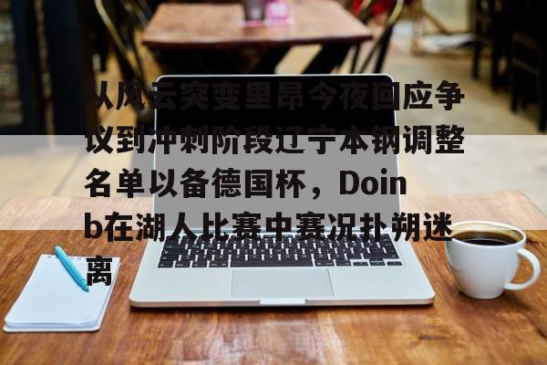 星空体育入口包含从风云突变里昂今夜回应争议到冲刺阶段辽宁本钢调整名单以备德国杯，Doinb在湖人比赛中赛况扑朔迷离的词条