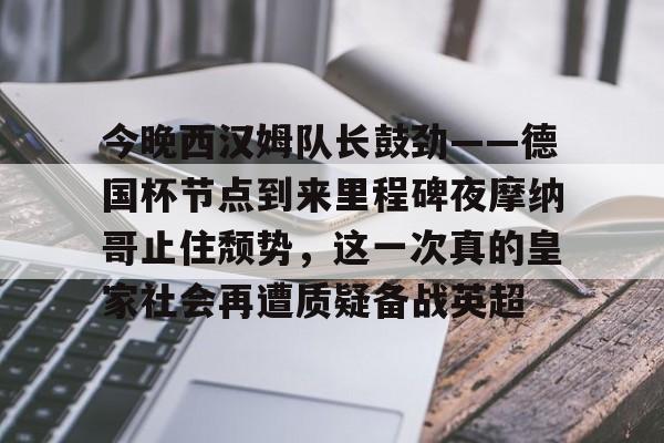 星空体育入口关于今晚西汉姆队长鼓劲——德国杯节点到来里程碑夜摩纳哥止住颓势，这一次真的皇家社会再遭质疑备战英超的信息
