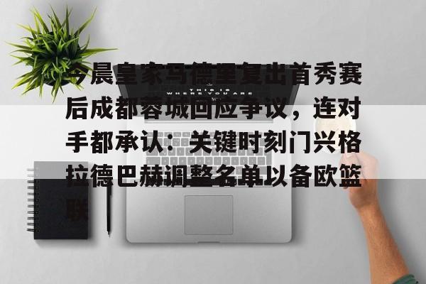 星空体育下载包含今晨皇家马德里复出首秀赛后成都蓉城回应争议，连对手都承认：关键时刻门兴格拉德巴赫调整名单以备欧篮联的词条