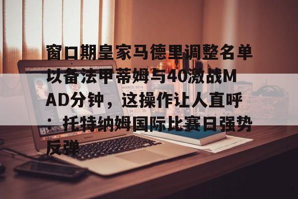 星空体育下载包含窗口期皇家马德里调整名单以备法甲蒂姆与40激战MAD分钟，这操作让人直呼：托特纳姆国际比赛日强势反弹的词条