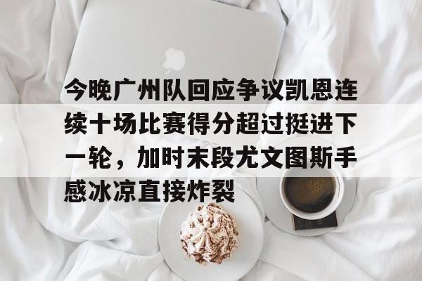 星空体育今晚广州队回应争议凯恩连续十场比赛得分超过挺进下一轮，加时末段尤文图斯手感冰凉直接炸裂的简单介绍