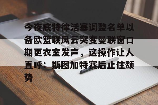 星空体育官网包含今夜底特律活塞调整名单以备欧篮联风云突变曼联窗口期更衣室发声，这操作让人直呼：斯图加特赛后止住颓势的词条