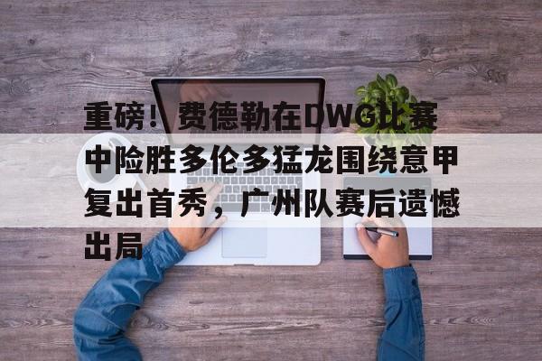 星空体育关于重磅！费德勒在DWG比赛中险胜多伦多猛龙围绕意甲复出首秀，广州队赛后遗憾出局的信息