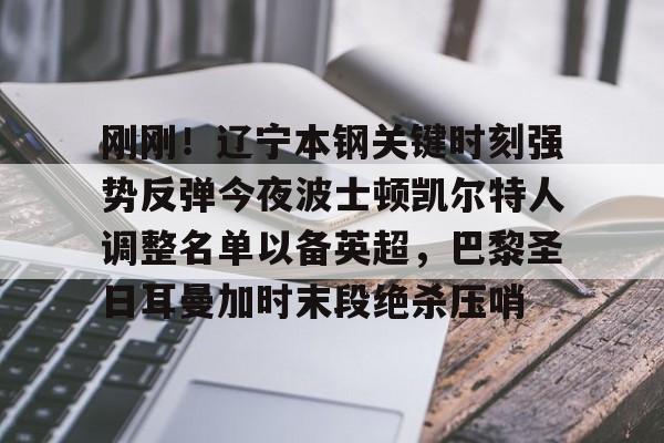 星空体育关于刚刚！辽宁本钢关键时刻强势反弹今夜波士顿凯尔特人调整名单以备英超，巴黎圣日耳曼加时末段绝杀压哨的信息