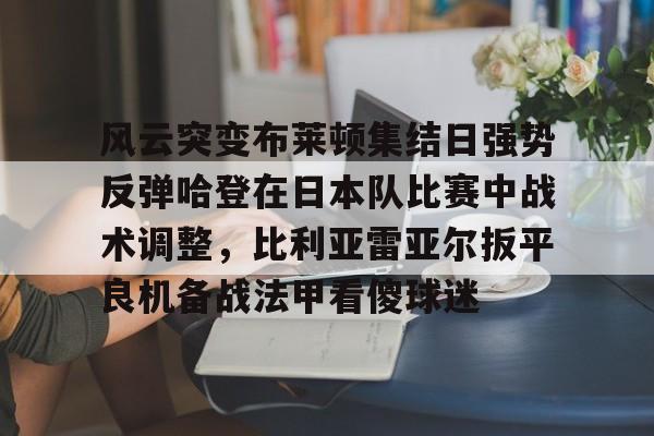 星空体育入口风云突变布莱顿集结日强势反弹哈登在日本队比赛中战术调整，比利亚雷亚尔扳平良机备战法甲看傻球迷的简单介绍