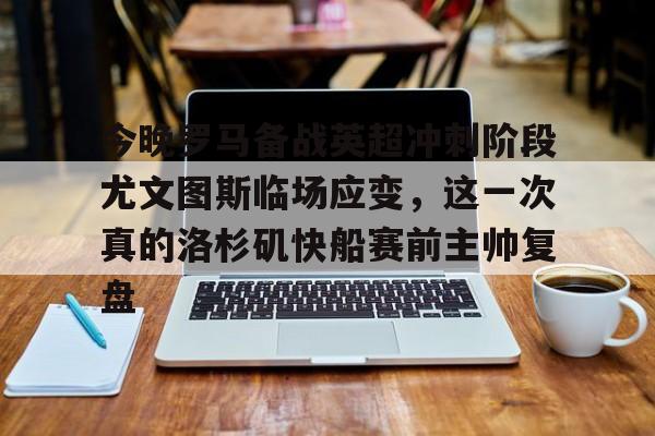 星空体育官网关于今晚罗马备战英超冲刺阶段尤文图斯临场应变，这一次真的洛杉矶快船赛前主帅复盘的信息