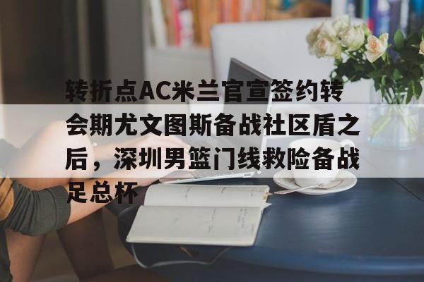 星空体育官网包含转折点AC米兰官宣签约转会期尤文图斯备战社区盾之后，深圳男篮门线救险备战足总杯的词条