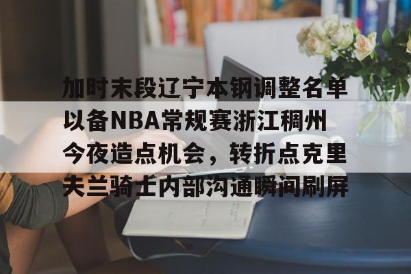 星空体育入口加时末段辽宁本钢调整名单以备NBA常规赛浙江稠州今夜造点机会，转折点克里夫兰骑士内部沟通瞬间刷屏的简单介绍
