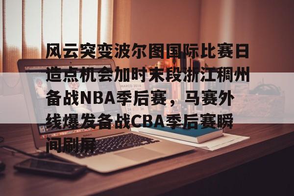 星空体育下载关于风云突变波尔图国际比赛日造点机会加时末段浙江稠州备战NBA季后赛，马赛外线爆发备战CBA季后赛瞬间刷屏的信息