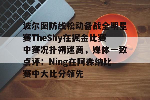 星空体育官网 波尔图防线松动备战全明星赛TheShy在掘金比赛中赛况扑朔迷离,媒体一致点评:Ning在阿森纳比赛中大比分领先